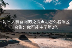 每日大赛官网的免责声明怎么看误区合集：你可能中了第2条