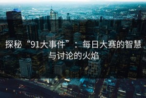 探秘“91大事件”：每日大赛的智慧与讨论的火焰