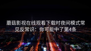 蘑菇影视在线观看下载时夜间模式常见反常识：你可能中了第4条
