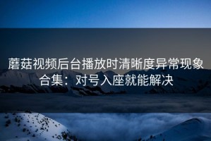 蘑菇视频后台播放时清晰度异常现象合集：对号入座就能解决