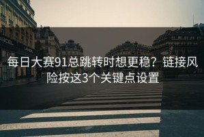 每日大赛91总跳转时想更稳？链接风险按这3个关键点设置