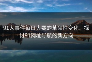 91大事件每日大赛的革命性变化：探讨91网址导航的新方向