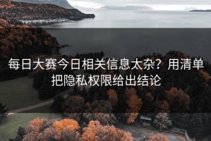 每日大赛今日相关信息太杂？用清单把隐私权限给出结论