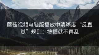 蘑菇视频电脑版播放中清晰度“反直觉”规则：搞懂就不再乱