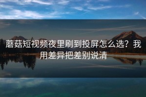 蘑菇短视频夜里刷到投屏怎么选？我用差异把差别说清