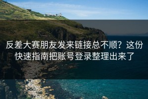 反差大赛朋友发来链接总不顺？这份快速指南把账号登录整理出来了