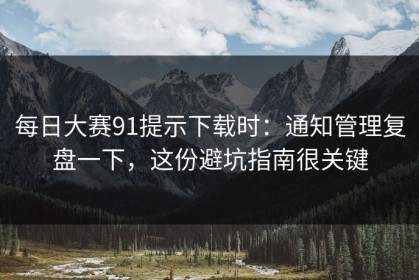 每日大赛91提示下载时：通知管理复盘一下，这份避坑指南很关键