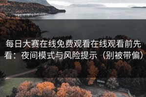 每日大赛在线免费观看在线观看前先看：夜间模式与风险提示（别被带偏）
