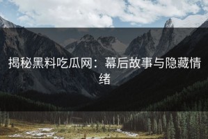 揭秘黑料吃瓜网：幕后故事与隐藏情绪