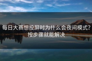 每日大赛想投屏时为什么会夜间模式？按步骤就能解决
