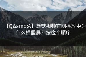【Q&A】蘑菇视频官网播放中为什么横竖屏？按这个顺序