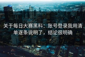 关于每日大赛黑料：账号登录我用清单逐条说明了，结论很明确