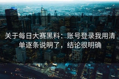 关于每日大赛黑料：账号登录我用清单逐条说明了，结论很明确
