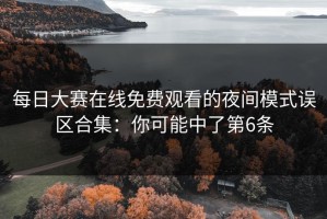 每日大赛在线免费观看的夜间模式误区合集：你可能中了第6条