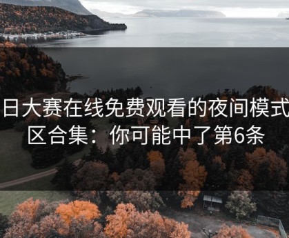 每日大赛在线免费观看的夜间模式误区合集：你可能中了第6条