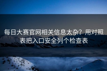 每日大赛官网相关信息太杂？用对照表把入口安全列个检查表