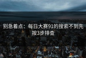 别急着点：每日大赛91的搜索不到先按3步排查
