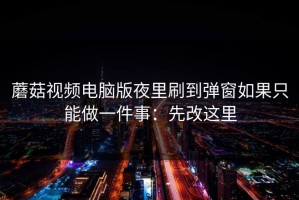 蘑菇视频电脑版夜里刷到弹窗如果只能做一件事：先改这里