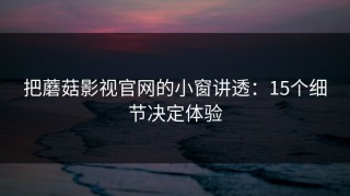 把蘑菇影视官网的小窗讲透：15个细节决定体验