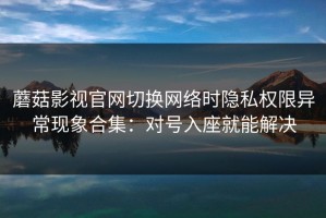 蘑菇影视官网切换网络时隐私权限异常现象合集：对号入座就能解决