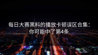 每日大赛黑料的播放卡顿误区合集：你可能中了第4条