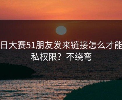 每日大赛51朋友发来链接怎么才能隐私权限？不绕弯