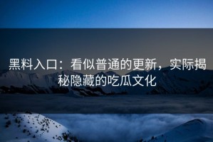 黑料入口：看似普通的更新，实际揭秘隐藏的吃瓜文化