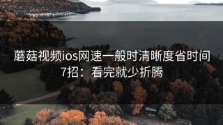 蘑菇视频ios网速一般时清晰度省时间7招：看完就少折腾
