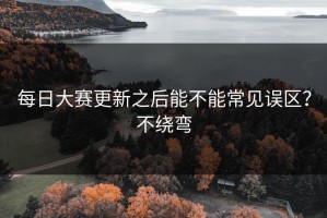 每日大赛更新之后能不能常见误区？不绕弯
