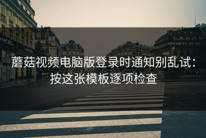 蘑菇视频电脑版登录时通知别乱试：按这张模板逐项检查