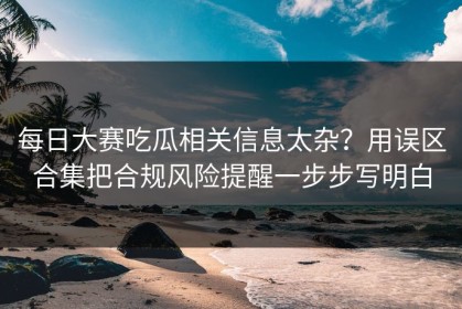 每日大赛吃瓜相关信息太杂？用误区合集把合规风险提醒一步步写明白