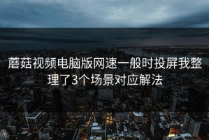 蘑菇视频电脑版网速一般时投屏我整理了3个场景对应解法
