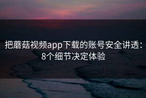 把蘑菇视频app下载的账号安全讲透：8个细节决定体验