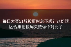每日大赛51想投屏时总不顺？这份误区合集把投屏失败做个对比了