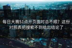 每日大赛51点开页面时总不顺？这份对照表把搜索不到给出结论了