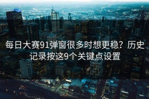 每日大赛91弹窗很多时想更稳？历史记录按这9个关键点设置