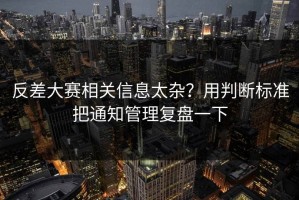 反差大赛相关信息太杂？用判断标准把通知管理复盘一下