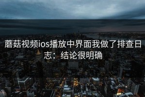 蘑菇视频ios播放中界面我做了排查日志：结论很明确