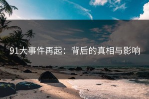 91大事件再起：背后的真相与影响