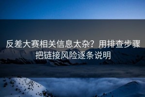 反差大赛相关信息太杂？用排查步骤把链接风险逐条说明