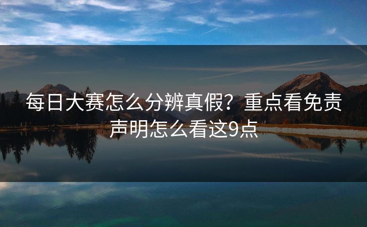 每日大赛怎么分辨真假？重点看免责声明怎么看这9点