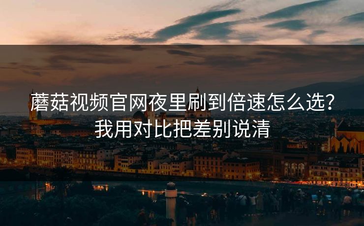 蘑菇视频官网夜里刷到倍速怎么选?我用对比把差别说清 蘑菇视频官网夜里刷到倍速怎么选?我用对比把差别说清