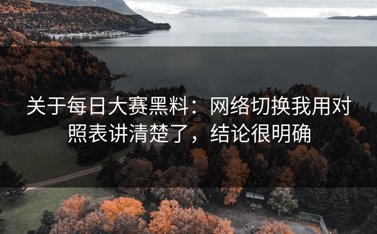 关于每日大赛黑料：网络切换我用对照表讲清楚了，结论很明确