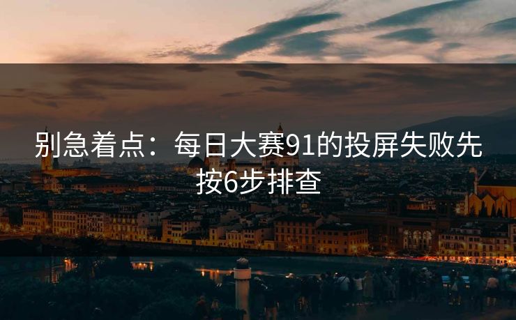 别急着点：每日大赛91的投屏失败先按6步排查