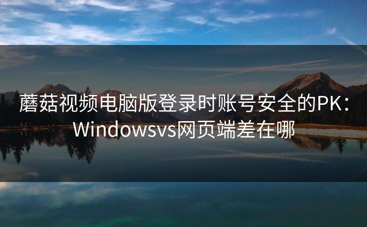 蘑菇视频电脑版登录时账号安全的PK:Windowsvs网页端差在哪 蘑菇视频电脑版登录时账号安全的PK:Windowsvs网页端差在哪
