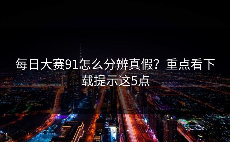 每日大赛91怎么分辨真假？重点看下载提示这5点