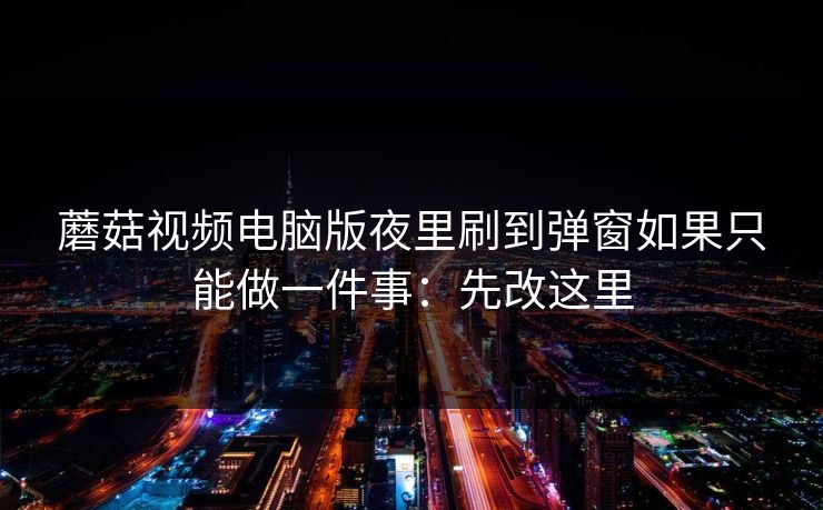 蘑菇视频电脑版夜里刷到弹窗如果只能做一件事：先改这里
