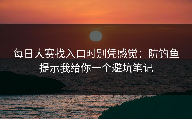 每日大赛找入口时别凭感觉：防钓鱼提示我给你一个避坑笔记