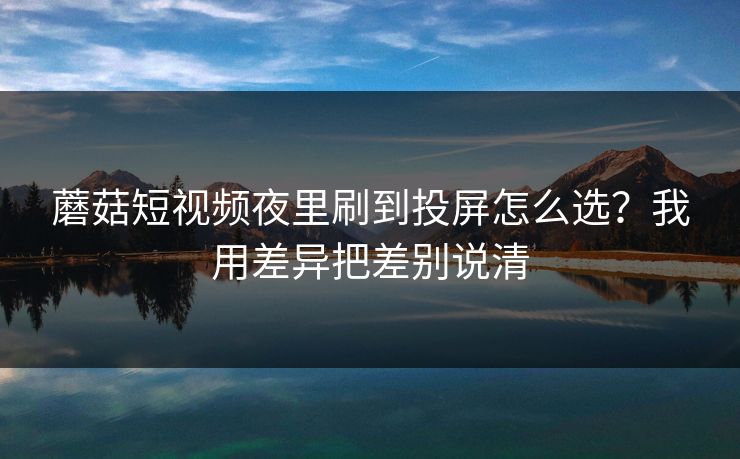蘑菇短视频夜里刷到投屏怎么选？我用差异把差别说清