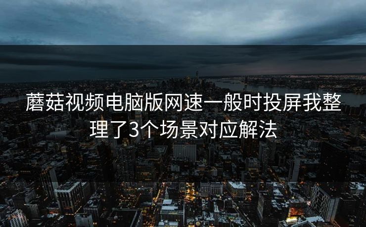 蘑菇视频电脑版网速一般时投屏我整理了3个场景对应解法